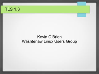 TLS 1.3
Kevin O’Brien
Washtenaw Linux Users Group
 