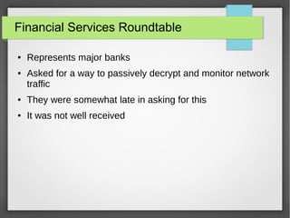 Financial Services Roundtable
● Represents major banks
● Asked for a way to passively decrypt and monitor network
traffic
● They were somewhat late in asking for this
● It was not well received
 