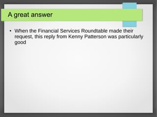 A great answer
● When the Financial Services Roundtable made their
request, this reply from Kenny Patterson was particularly
good
 