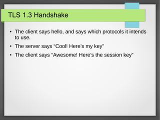 TLS 1.3 Handshake
● The client says hello, and says which protocols it intends
to use.
● The server says “Cool! Here’s my key”
● The client says “Awesome! Here’s the session key”
 