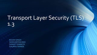 RAJAN SINGH
SIDDHARTHA RAO
SANKET KAMATH
GAURAV SHINDE
Transport Layer Security (TLS)
1.3
 