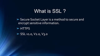 What is SSL ?
➢Secure Socket Layer is a method to secure and
encrypt sensitive information.
➢ HTTPS
➢ SSL v1.0, V2.0, V3.0
 