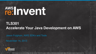 TLS301
Accelerate Your Java Development on AWS
Jason Fulghum, AWS SDKs and Tools
November 14, 2013

© 2013 Amazon.com, Inc. and its affiliates. All rights reserved. May not be copied, modified, or distributed in whole or in part without the express consent of Amazon.com, Inc.

 