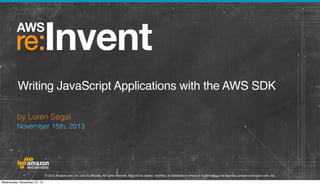Writing JavaScript Applications with the AWS SDK
by Loren Segal
November 15th, 2013

© 2013 Amazon.com, Inc. and its affiliates. All rights reserved. May not be copied, modified, or distributed in whole or in part without the express consent of Amazon.com, Inc.
Wednesday, November 27, 13

 