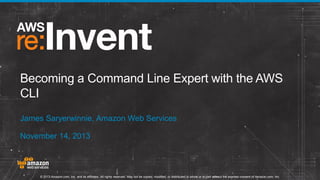 Becoming a Command Line Expert with the AWS
CLI
James Saryerwinnie, Amazon Web Services
November 14, 2013

© 2013 Amazon.com, Inc. and its affiliates. All rights reserved. May not be copied, modified, or distributed in whole or in part without the express consent of Amazon.com, Inc.

 