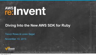 Diving Into the New AWS SDK for Ruby
Trevor Rowe & Loren Segal
November 13, 2013

© 2013 Amazon.com, Inc. and its affiliates. All rights reserved. May not be copied, modified, or distributed in whole or in part without the express consent of Amazon.com, Inc.
Friday, November 15, 13

 