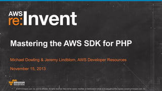 Mastering the AWS SDK for PHP
Michael Dowling & Jeremy Lindblom, AWS Developer Resources
November 15, 2013

© 2013 Amazon.com, Inc. and its affiliates. All rights reserved. May not be copied, modified, or distributed in whole or in part without the express consent of Amazon.com, Inc.

 