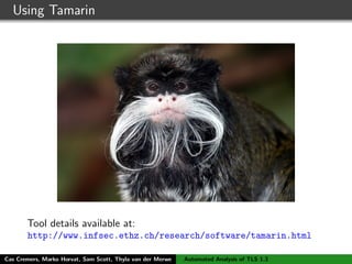 Using Tamarin
Tool details available at:
http://www.infsec.ethz.ch/research/software/tamarin.html
Cas Cremers, Marko Horvat, Sam Scott, Thyla van der Merwe Automated Analysis of TLS 1.3
 
