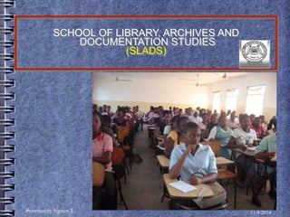 1
SCHOOL OF LIBRARY, ARCHIVES AND
DOCUMENTATION STUDIES
(SLADS)
Presented by Ngowo, L. 31/4/2014
 