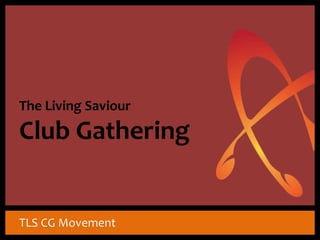 The Living Saviour 
Club Gathering 
TLS CG Movement 
 