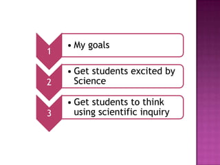 • My goals
1

    • Get students excited by
2     Science

    • Get students to think
3     using scientific inquiry
 
