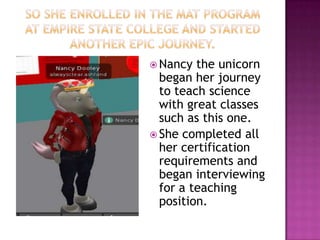  Nancy  the unicorn
  began her journey
  to teach science
  with great classes
  such as this one.
 She completed all
  her certification
  requirements and
  began interviewing
  for a teaching
  position.
 