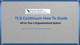 HR As True a Organizational System
TLS Continuum How To Guide
Based on the work of Dr. Lawrence Miller PhD
 