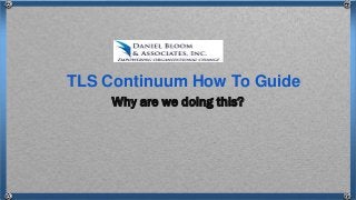 Why are we doing this?
TLS Continuum How To Guide
 