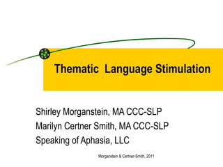 Shirley Morganstein, MA CCC-SLP Marilyn Certner Smith, MA CCC-SLP Speaking of Aphasia, LLC Morganstein & Certner-Smith, 2011 Thematic  Language Stimulation 