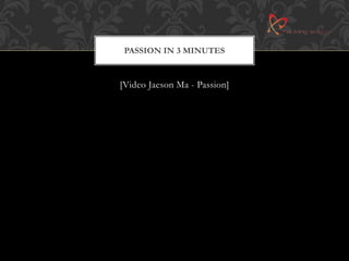 PASSION IN 3 MINUTES 
[Video Jaeson Ma - Passion] 
 