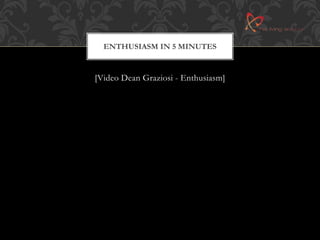 ENTHUSIASM IN 5 MINUTES 
[Video Dean Graziosi - Enthusiasm] 
 