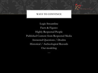 WAYS TO CONVINCE 
Logic Streamline 
Facts & Figures 
Highly Respected People 
Published Content from Respected Media 
Answered Questions / Doubts 
Historical / Archeological Records 
Our modeling 
… 
 