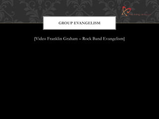 GROUP EVANGELISM 
[Video Franklin Graham – Rock Band Evangelism] 
 