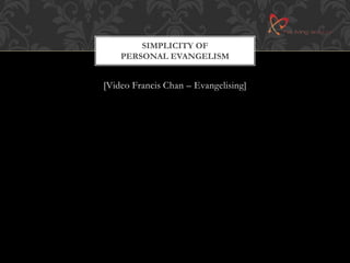 SIMPLICITY OF 
PERSONAL EVANGELISM 
[Video Francis Chan – Evangelising] 
 