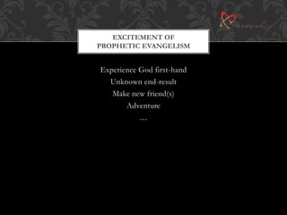 EXCITEMENT OF 
PROPHETIC EVANGELISM 
Experience God first-hand 
Unknown end-result 
Make new friend(s) 
Adventure 
… 
