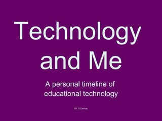 Technology  and Me A personal timeline of  educational technology BY. S.Casinas 