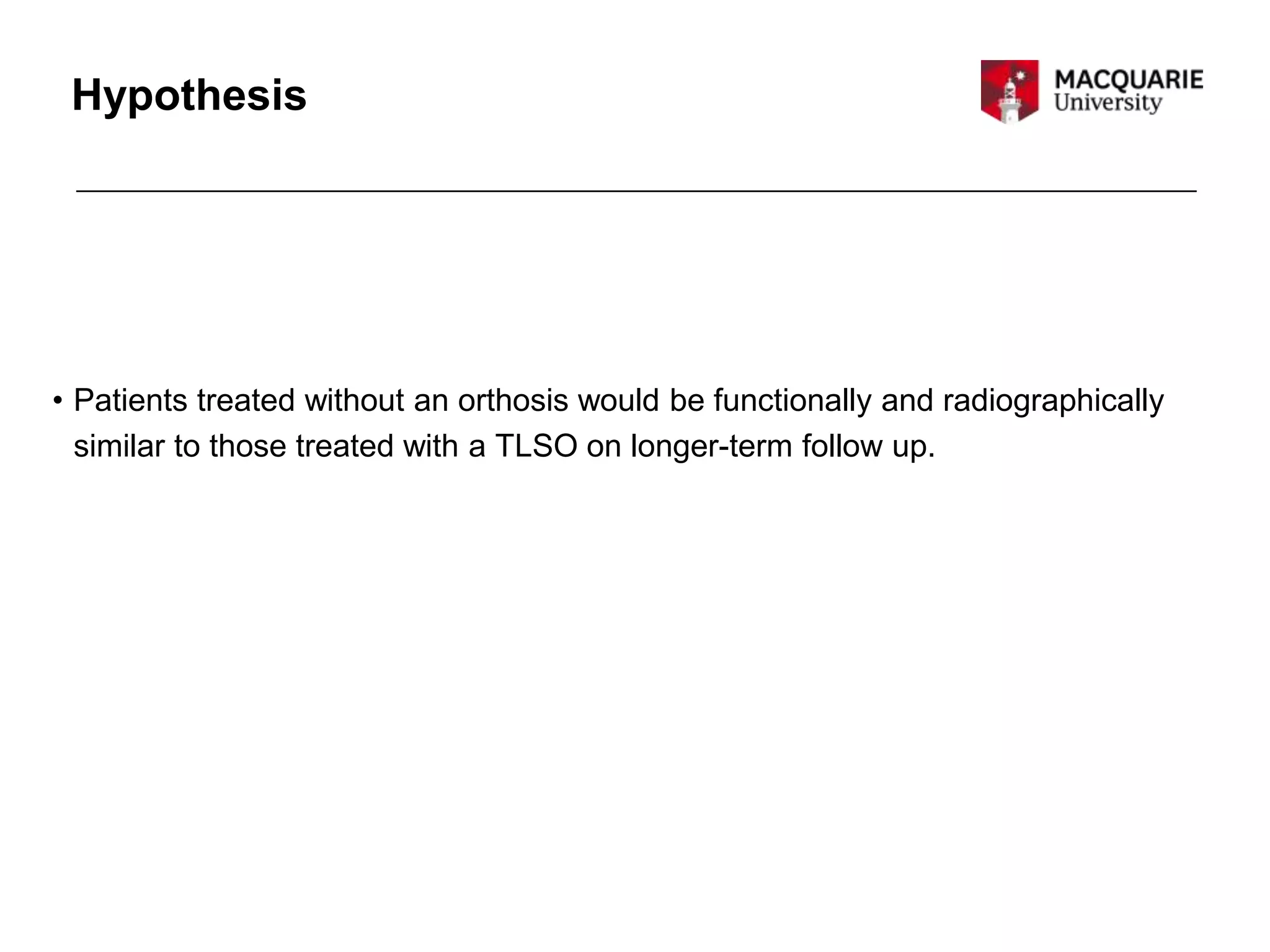 Hypothesis
• Patients treated without an orthosis would be functionally and radiographically
similar to those treated with a TLSO on longer-term follow up.
 