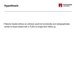 Hypothesis
• Patients treated without an orthosis would be functionally and radiographically
similar to those treated with a TLSO on longer-term follow up.
 