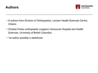 Authors
• 8 authors from Division of Orthopaedics, London Health Sciences Centre,
Ontario
• Charles Fisher (orthopaedic surgeon) Vancouver Hospital and Health
Sciences, University of British Columbia
• 1st author possibly a statistician
 