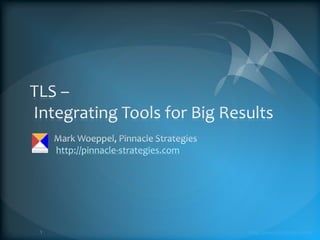 TLS – Integrating Tools for Big Results Mark Woeppel, Pinnacle Strategieshttp://pinnacle-strategies.com http://pinnacle-strategies.com 1 