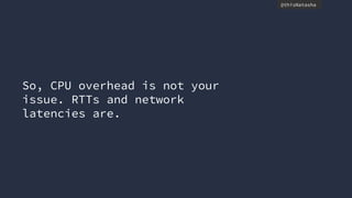 @thisNatasha
So, CPU overhead is not your
issue. RTTs and network
latencies are.
 