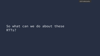 @thisNatasha
So what can we do about these
RTTs?
 