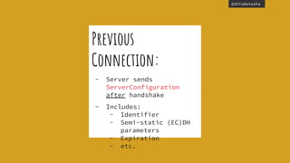@thisNatasha
Previous
Connection:
- Server sends
ServerConfiguration
after handshake
- Includes:
- Identifier
- Semi-static (EC)DH
parameters
- Expiration
- etc.
 