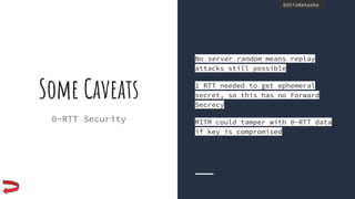 @thisNatasha@thisNatasha
Some Caveats
0-RTT Security
No server random means replay
attacks still possible
1 RTT needed to get ephemeral
secret, so this has no Forward
Secrecy
MITM could tamper with 0-RTT data
if key is compromised
 