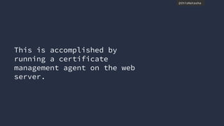 @thisNatasha
This is accomplished by
running a certificate
management agent on the web
server.
 