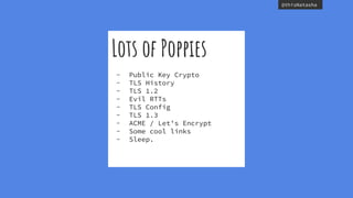 @thisNatasha
Lots of Poppies
- Public Key Crypto
- TLS History
- TLS 1.2
- Evil RTTs
- TLS Config
- TLS 1.3
- ACME / Let’s Encrypt
- Some cool links
- Sleep.
 