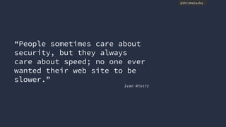 @thisNatasha
“People sometimes care about
security, but they always
care about speed; no one ever
wanted their web site to be
slower.”
Ivan Ristić
 
