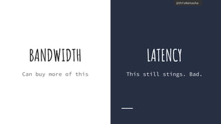 @thisNatasha@thisNatasha
BANDWIDTH
Can buy more of this
LATENCY
This still stings. Bad.
 