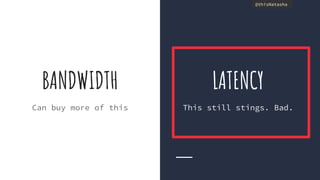 @thisNatasha@thisNatasha
BANDWIDTH
Can buy more of this
LATENCY
This still stings. Bad.
 