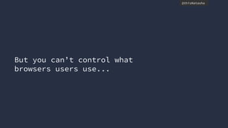@thisNatasha
But you can’t control what
browsers users use...
 