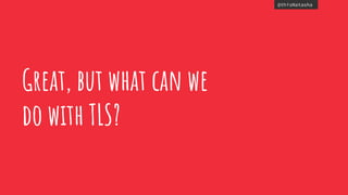 @thisNatasha
Great, but what can we
do with TLS?
 