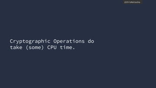 @thisNatasha
Cryptographic Operations do
take (some) CPU time.
 
