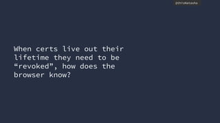 @thisNatasha
When certs live out their
lifetime they need to be
“revoked”, how does the
browser know?
 