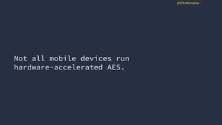 @thisNatasha
Not all mobile devices run
hardware-accelerated AES.
 