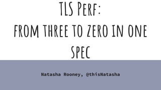 @thisNatasha
TLS Perf:
from three to zero in one
spec
Natasha Rooney, @thisNatasha
 