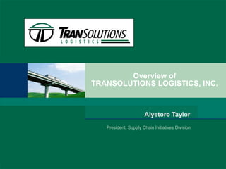 Overview of  TRANSOLUTIONS LOGISTICS, INC.  Aiyetoro Taylor   President, Supply Chain Initiatives Division   