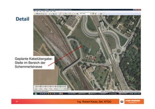 40
Detail
Geplante Kabelübergabe-
Stelle im Bereich der
Schemmerlstrasse
Ing. Robert Karas, Abt. NTDG
 