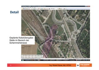 41
Detail
Geplante Kabelübergabe-
Stelle im Bereich der
Schemmerlstrasse
Ing. Robert Karas, Abt. NTDG
 