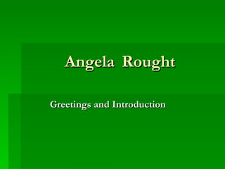 Angela   Rought Greetings and Introduction 