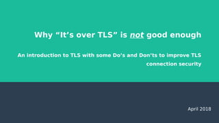 Why “It’s over TLS” is not good enough
An introduction to TLS with some Do’s and Don’ts to improve TLS
connection security
April 2018
 